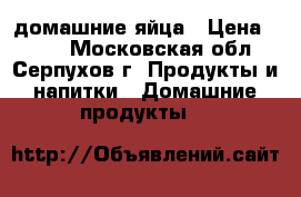 домашние яйца › Цена ­ 100 - Московская обл., Серпухов г. Продукты и напитки » Домашние продукты   